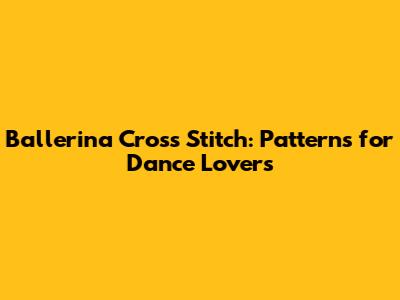 Ballerina Cross Stitch: Patterns for Dance Lovers