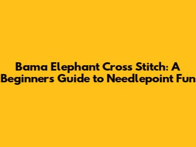 Bama Elephant Cross Stitch: A Beginner's Guide to Needlepoint Fun