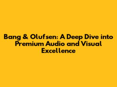 Bang & Olufsen: A Deep Dive into Premium Audio and Visual Excellence