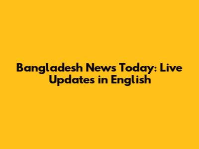 Bangladesh News Today: Live Updates in English
