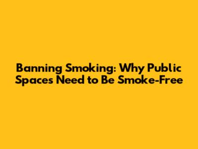Banning Smoking: Why Public Spaces Need to Be Smoke-Free
