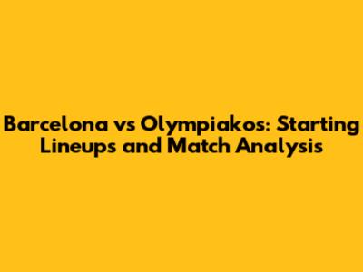 Barcelona vs Olympiakos: Starting Lineups and Match Analysis