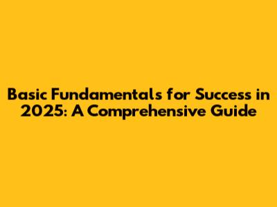 Basic Fundamentals for Success in 2025: A Comprehensive Guide