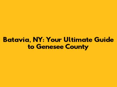 Batavia, NY: Your Ultimate Guide to Genesee County