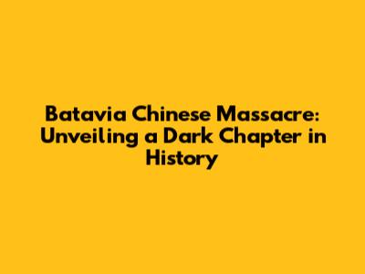 Batavia Chinese Massacre: Unveiling a Dark Chapter in History