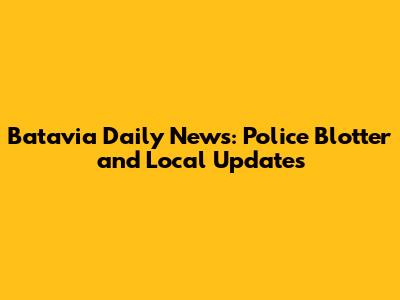 Batavia Daily News: Police Blotter and Local Updates