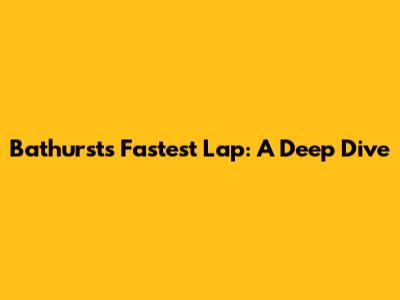 Bathurst's Fastest Lap: A Deep Dive