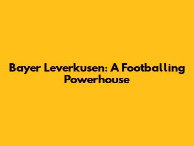 Bayer Leverkusen: A Footballing Powerhouse