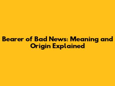 Bearer of Bad News: Meaning and Origin Explained