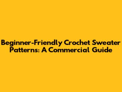 Beginner-Friendly Crochet Sweater Patterns: A Commercial Guide