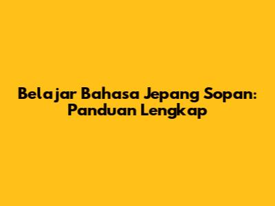Belajar Bahasa Jepang Sopan: Panduan Lengkap
