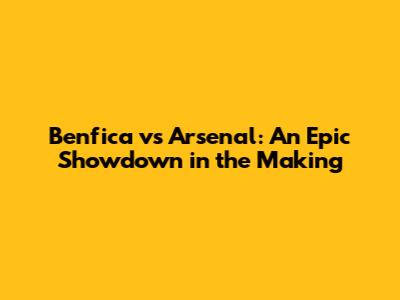 Benfica vs Arsenal: An Epic Showdown in the Making