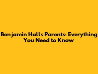 Benjamin Hall's Parents: Everything You Need to Know