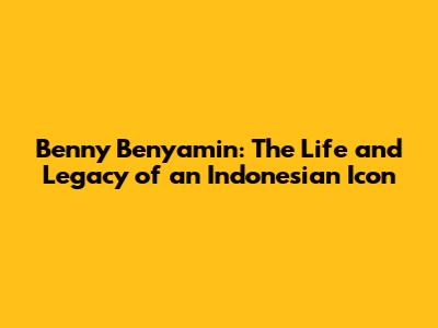 Benny Benyamin: The Life and Legacy of an Indonesian Icon
