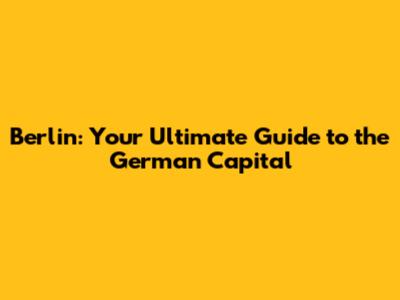 Berlin: Your Ultimate Guide to the German Capital