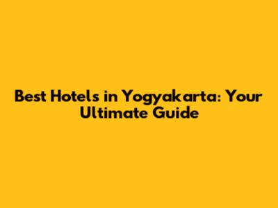 Best Hotels in Yogyakarta: Your Ultimate Guide