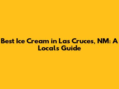 Best Ice Cream in Las Cruces, NM: A Local's Guide