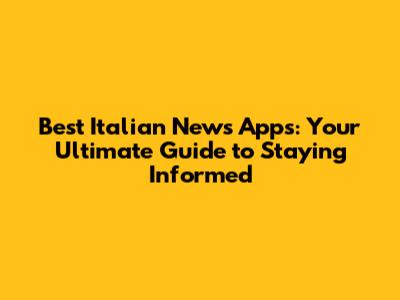 Best Italian News Apps: Your Ultimate Guide to Staying Informed