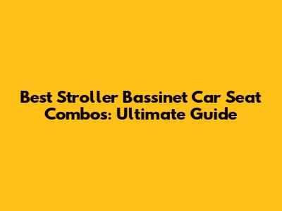 Best Stroller Bassinet Car Seat Combos: Ultimate Guide