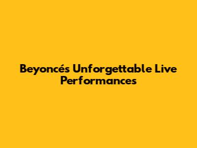 Beyoncé's Unforgettable Live Performances