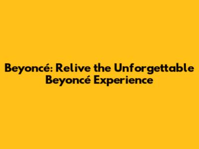 Beyoncé: Relive the Unforgettable Beyoncé Experience