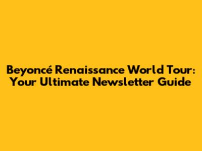 Beyoncé Renaissance World Tour: Your Ultimate Newsletter Guide