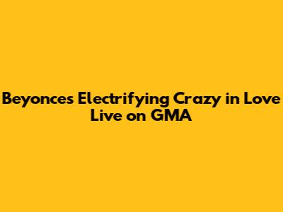 Beyonce's Electrifying "Crazy in Love" Live on GMA