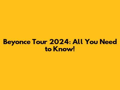 Beyonce Tour 2024: All You Need to Know!