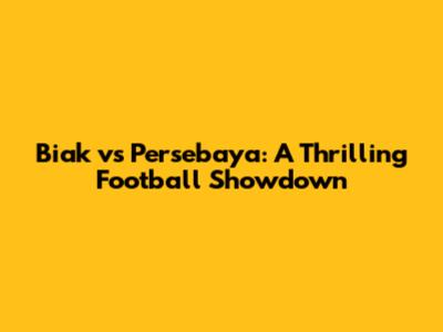 Biak vs Persebaya: A Thrilling Football Showdown