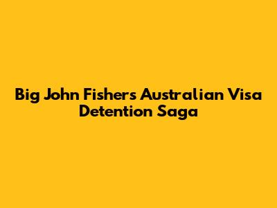 Big John Fisher's Australian Visa Detention Saga