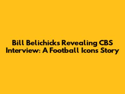 Bill Belichick's Revealing CBS Interview: A Football Icon's Story