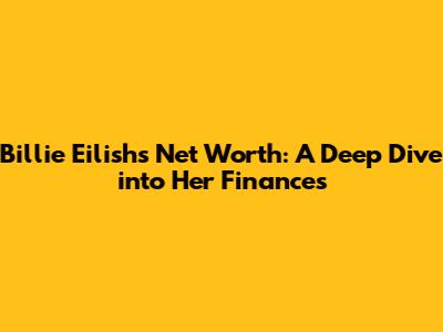Billie Eilish's Net Worth: A Deep Dive into Her Finances
