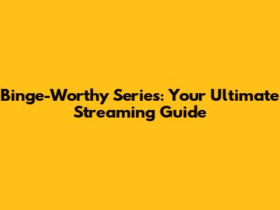 Binge-Worthy Series: Your Ultimate Streaming Guide
