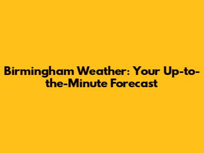 Birmingham Weather: Your Up-to-the-Minute Forecast