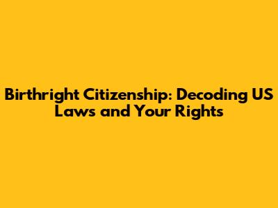 Birthright Citizenship: Decoding US Laws and Your Rights