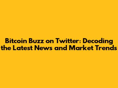 Bitcoin Buzz on Twitter: Decoding the Latest News and Market Trends