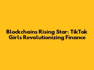 Blockchain's Rising Star: TikTok Girls Revolutionizing Finance