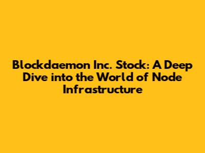 Blockdaemon Inc. Stock: A Deep Dive into the World of Node Infrastructure