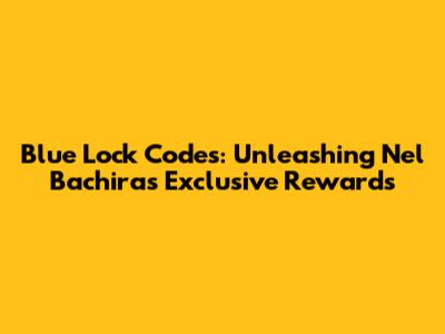 Blue Lock Codes: Unleashing Nel Bachira's Exclusive Rewards