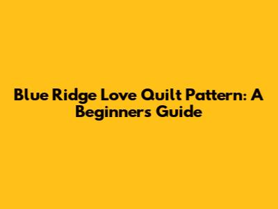 Blue Ridge Love Quilt Pattern: A Beginner's Guide