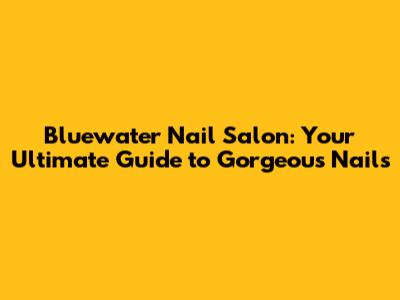 Bluewater Nail Salon: Your Ultimate Guide to Gorgeous Nails