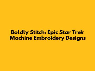 Boldly Stitch: Epic Star Trek Machine Embroidery Designs