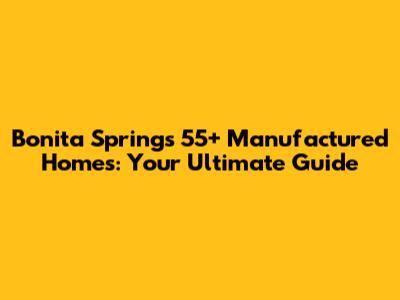 Bonita Springs 55+ Manufactured Homes: Your Ultimate Guide