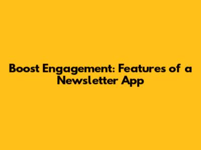 Boost Engagement: Features of a Newsletter App