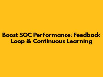 Boost SOC Performance: Feedback Loop & Continuous Learning