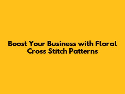 Boost Your Business with Floral Cross Stitch Patterns