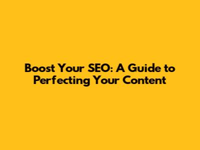 Boost Your SEO: A Guide to Perfecting Your Content