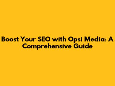 Boost Your SEO with Opsi Media: A Comprehensive Guide