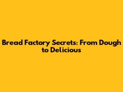 Bread Factory Secrets: From Dough to Delicious