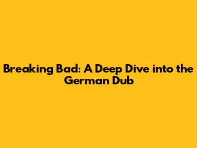 Breaking Bad: A Deep Dive into the German Dub